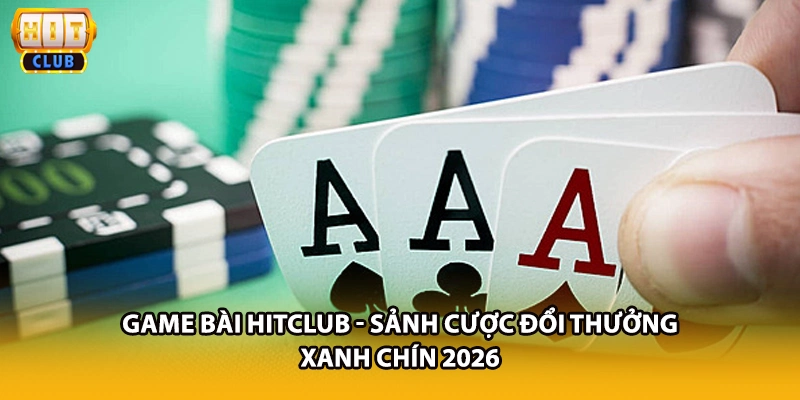 Game Bài HITCLUB - Sảnh Cược Đổi Thưởng Xanh Chín 2026